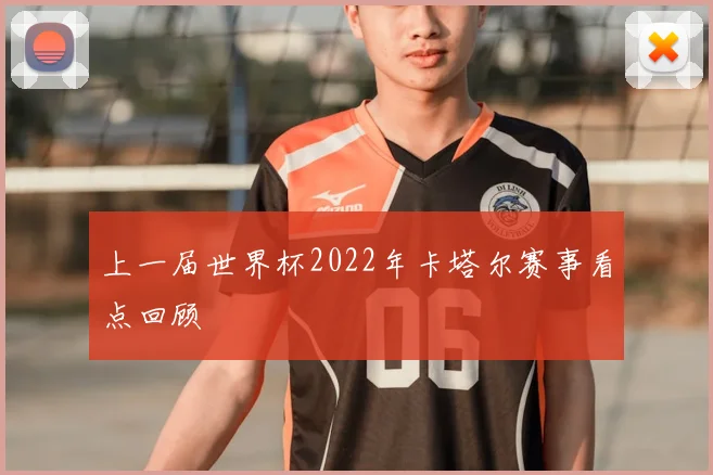 上一届世界杯2022年卡塔尔赛事看点回顾