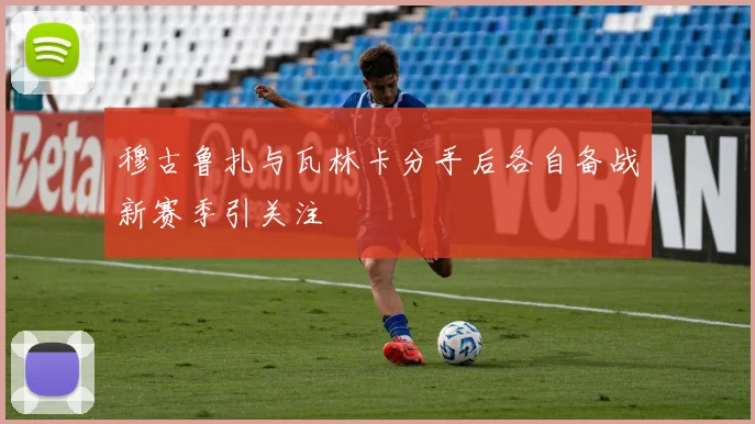 穆古鲁扎与瓦林卡分手后各自备战新赛季引关注