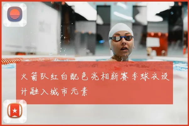 火箭队红白配色亮相新赛季球衣设计融入城市元素