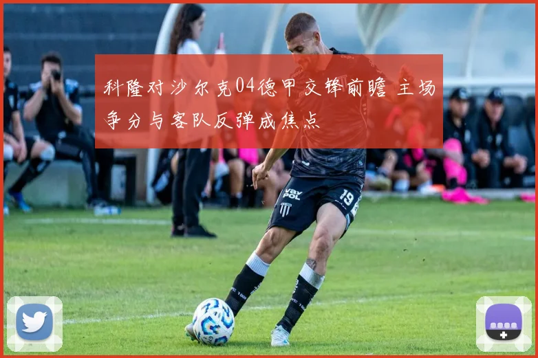 科隆对沙尔克04德甲交锋前瞻 主场争分与客队反弹成焦点
