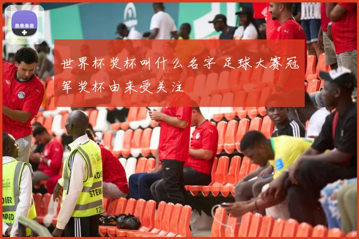世界杯奖杯叫什么名字 足球大赛冠军奖杯由来受关注