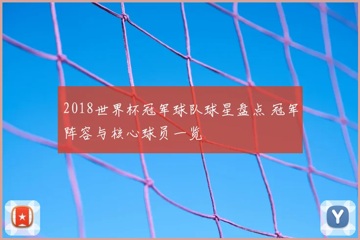 2018世界杯冠军球队球星盘点 冠军阵容与核心球员一览