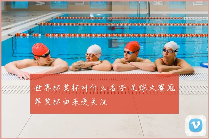 世界杯奖杯叫什么名字 足球大赛冠军奖杯由来受关注