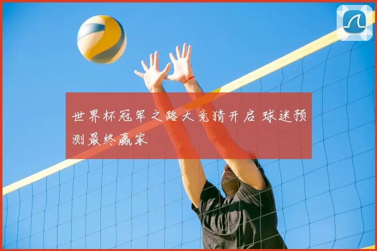 世界杯冠军之路大竞猜开启 球迷预测最终赢家