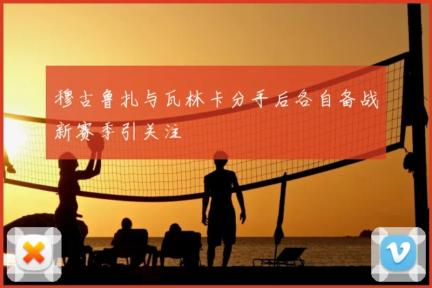 穆古鲁扎与瓦林卡分手后各自备战新赛季引关注