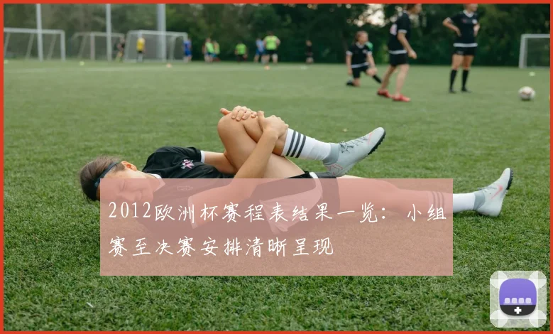 2012欧洲杯赛程表结果一览:小组赛至决赛安排清晰呈现
