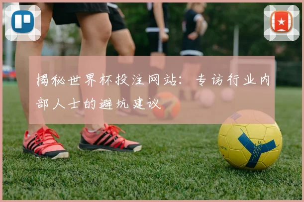 揭秘世界杯投注网站:专访行业内部人士的避坑建议