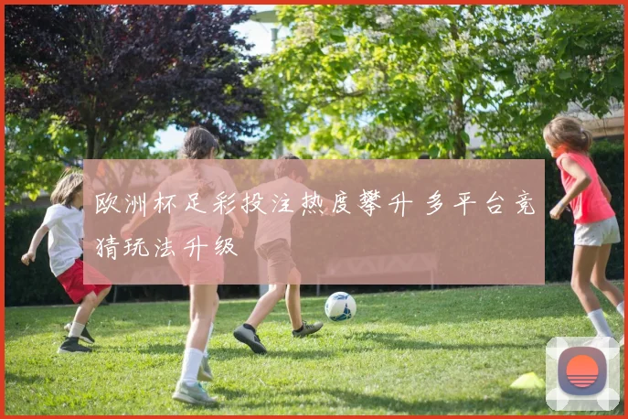 欧洲杯足彩投注热度攀升 多平台竞猜玩法升级