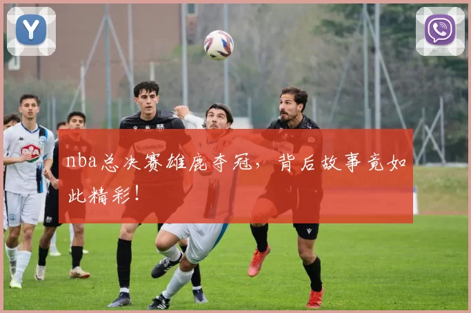 nba总决赛雄鹿夺冠，背后故事竟如此精彩！