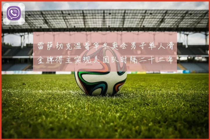 雷萨切克温哥华冬奥会男子单人滑金牌得主实现美国队时隔二十二年夺冠