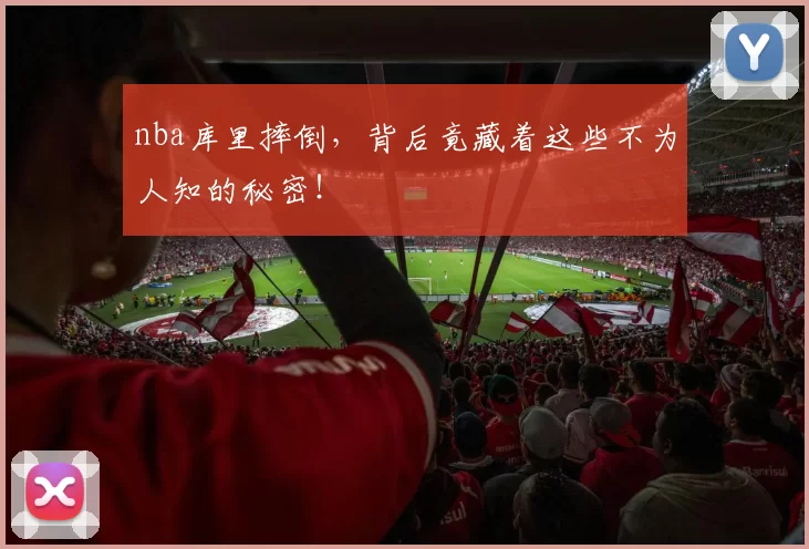 nba库里摔倒，背后竟藏着这些不为人知的秘密！