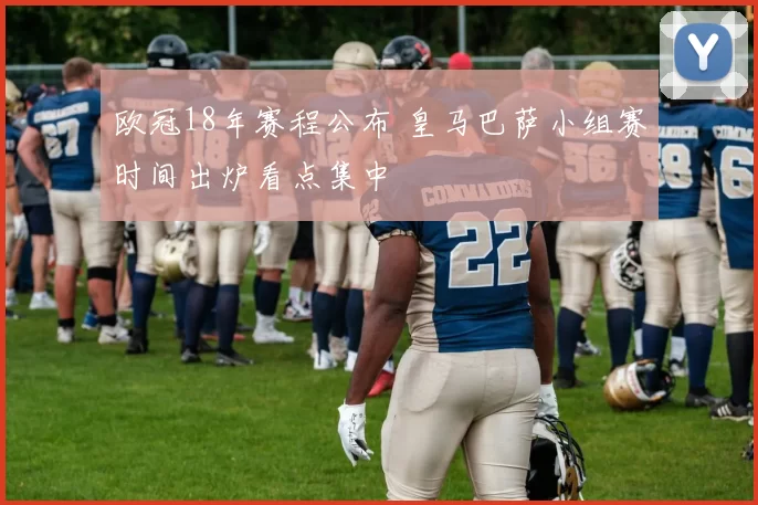 欧冠18年赛程公布 皇马巴萨小组赛时间出炉看点集中