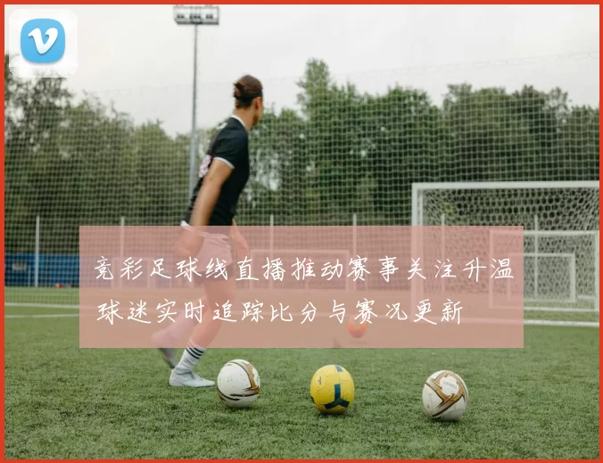 竞彩足球线直播推动赛事关注升温 球迷实时追踪比分与赛况更新