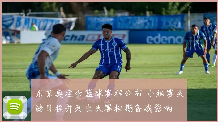 东京奥运会篮球赛程公布 小组赛关键日程并列出决赛档期备战影响