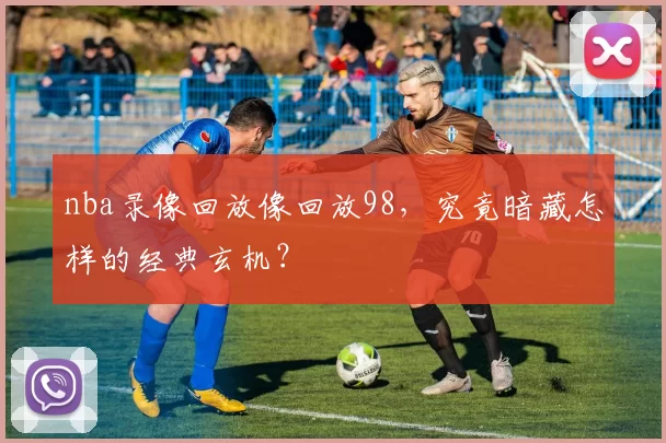 nba录像回放像回放98，究竟暗藏怎样的经典玄机？