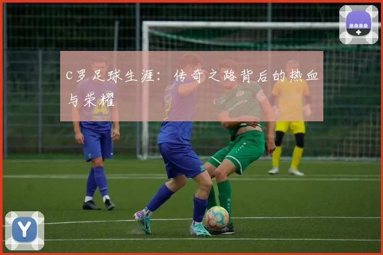 c罗足球生涯：传奇之路背后的热血与荣耀