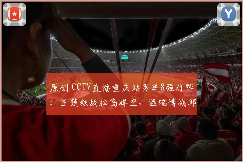 原创 CCTV直播重庆站男单8强对阵:王楚钦战松岛辉空,温瑞博战邱党,张本智和战林昀儒