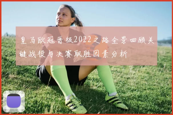 皇马欧冠晋级2022之路全景回顾关键战役与决赛取胜因素分析