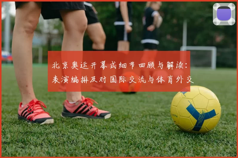 北京奥运开幕式细节回顾与解读:表演编排及对国际交流与体育外交的影响