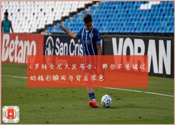 c罗转会尤文发布会，那些不可错过的精彩瞬间与背后深意