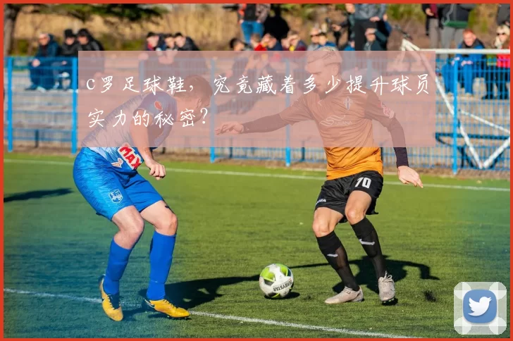 c罗足球鞋，究竟藏着多少提升球员实力的秘密？