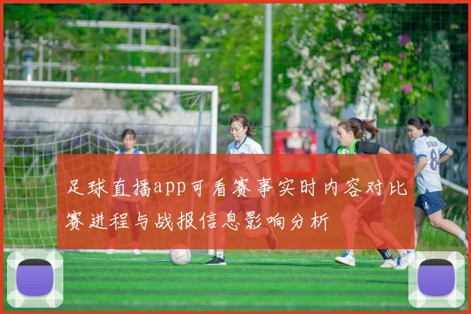 足球直播app可看赛事实时内容对比赛进程与战报信息影响分析