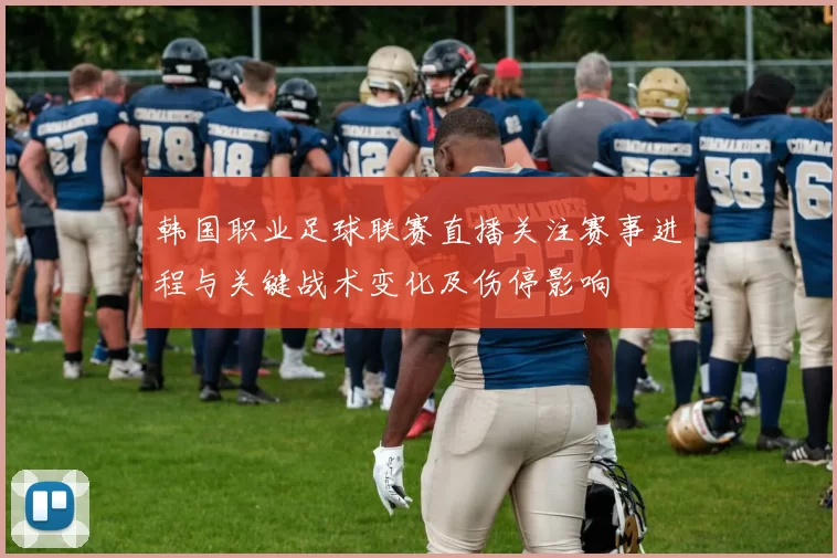 韩国职业足球联赛直播关注赛事进程与关键战术变化及伤停影响