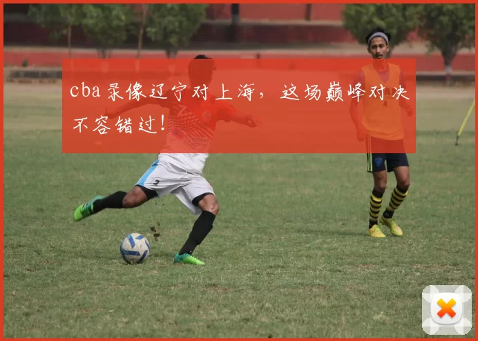 cba录像辽宁对上海，这场巅峰对决不容错过！