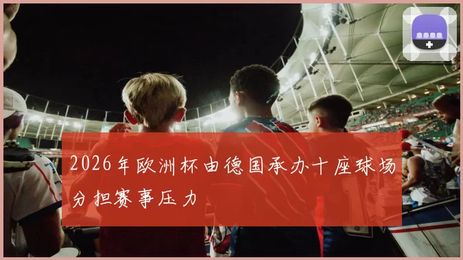 2026年欧洲杯由德国承办十座球场分担赛事压力