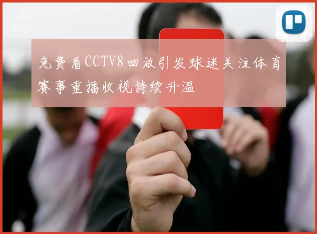 免费看CCTV8回放引发球迷关注体育赛事重播收视持续升温