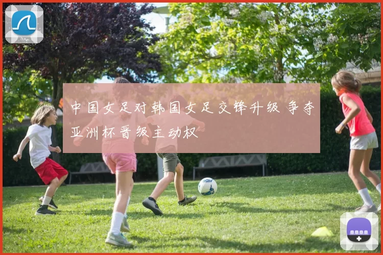 中国女足对韩国女足交锋升级 争夺亚洲杯晋级主动权