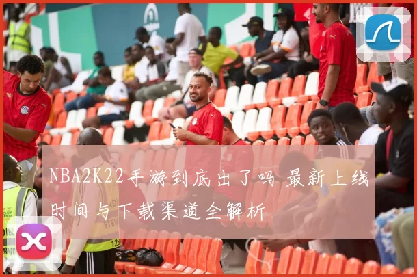 NBA2K22手游到底出了吗 最新上线时间与下载渠道全解析