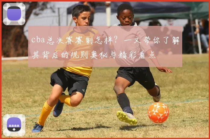 cba总决赛赛制怎样？一文带你了解其背后的规则奥秘与精彩看点