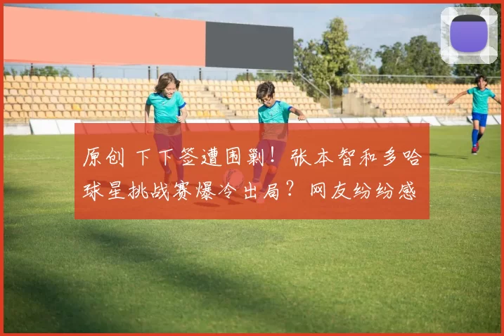 原创 下下签遭围剿！张本智和多哈球星挑战赛爆冷出局？网友纷纷感叹运气太差