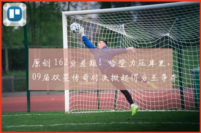 原创 162分差距！哈登力压库里，09届双星传奇对决掀起得分王争夺战