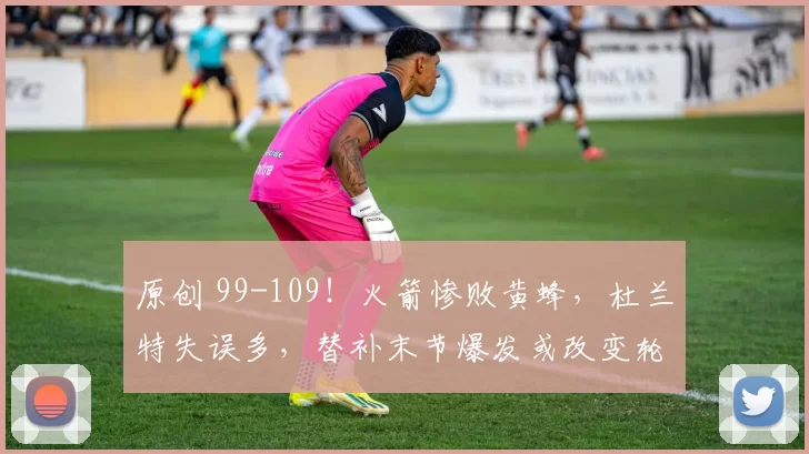 原创 99-109!火箭惨败黄蜂,杜兰特失误多,替补末节爆发或改变轮换?