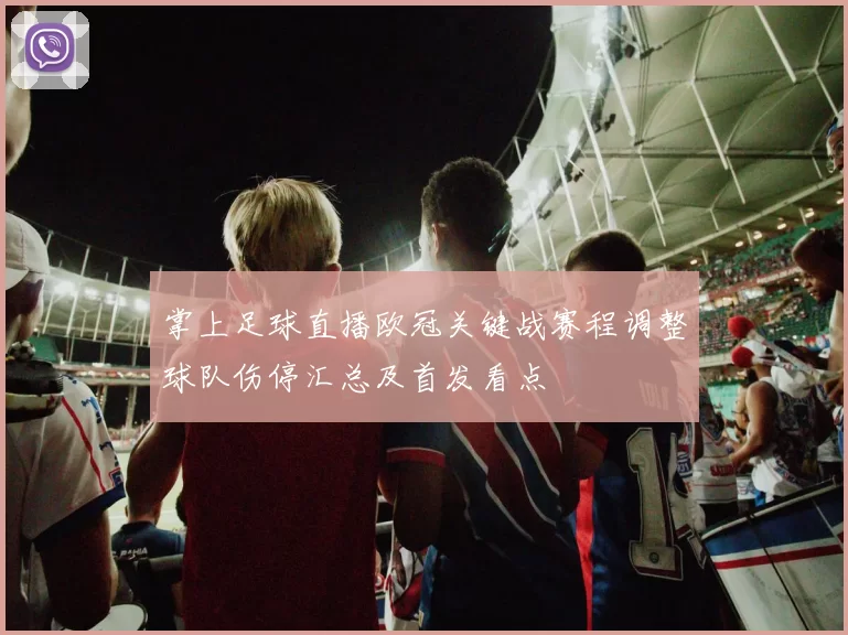 掌上足球直播欧冠关键战赛程调整球队伤停汇总及首发看点
