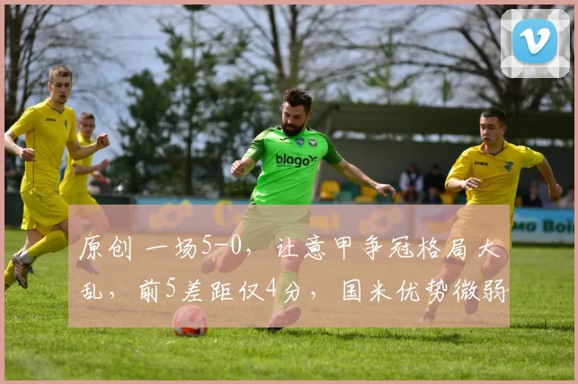 原创 一场5-0，让意甲争冠格局大乱，前5差距仅4分，国米优势微弱