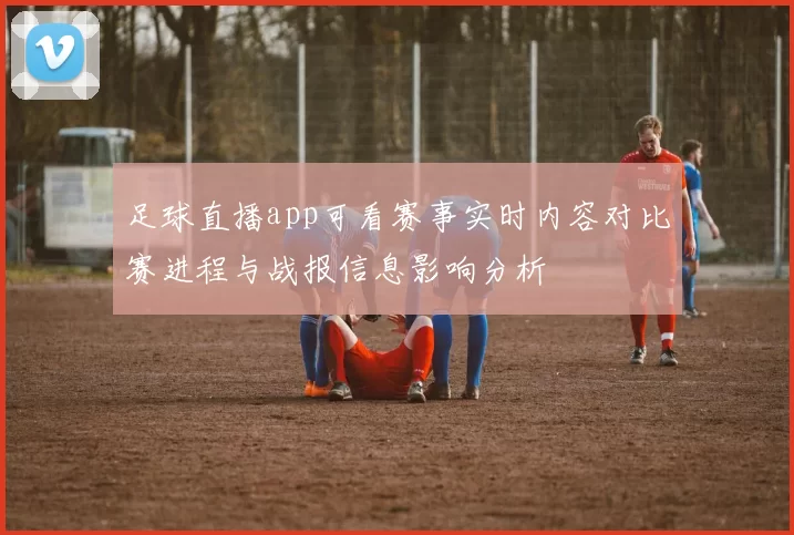 足球直播app可看赛事实时内容对比赛进程与战报信息影响分析