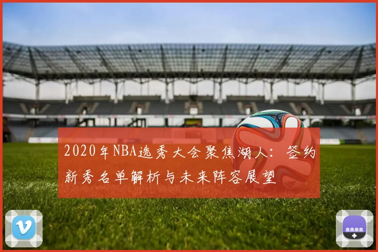 2020年NBA选秀大会聚焦湖人:签约新秀名单解析与未来阵容展望
