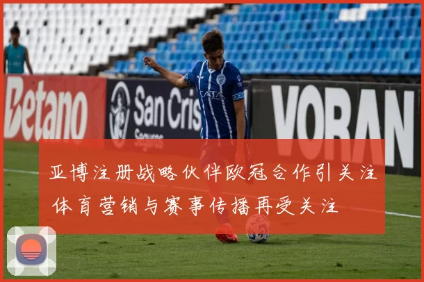 亚博注册战略伙伴欧冠合作引关注 体育营销与赛事传播再受关注