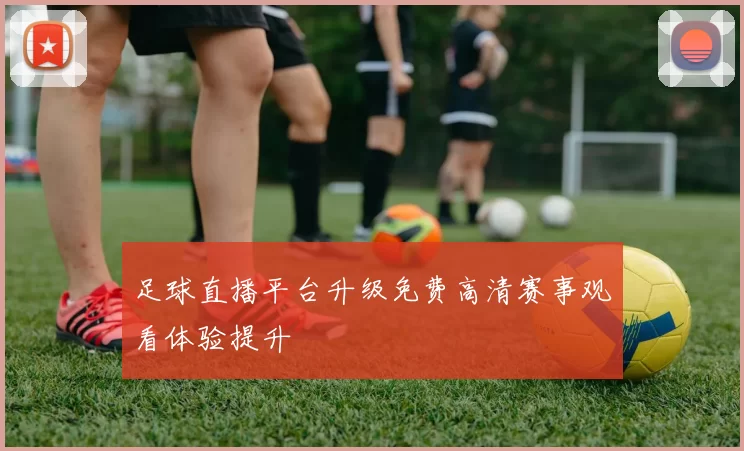 足球直播平台升级免费高清赛事观看体验提升