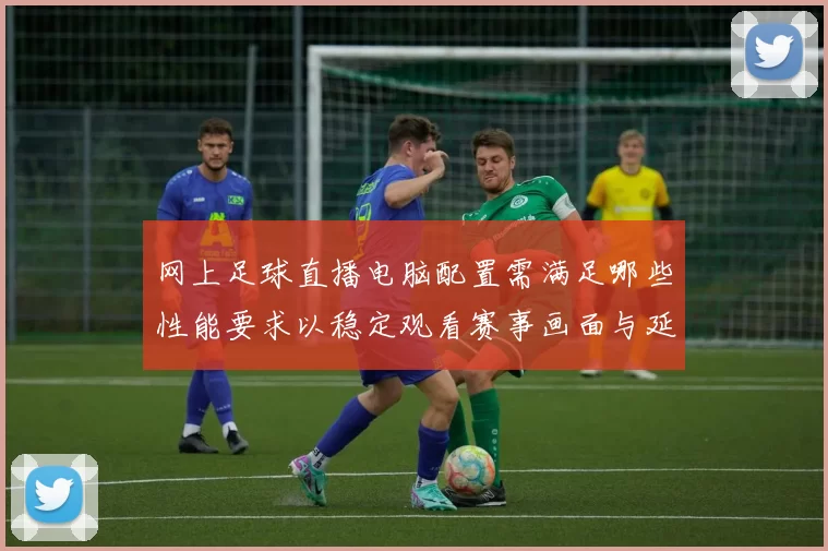 网上足球直播电脑配置需满足哪些性能要求以稳定观看赛事画面与延迟控制