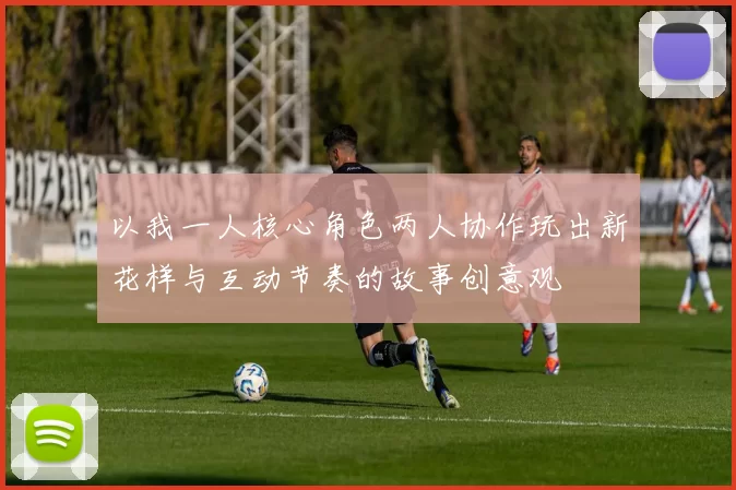 以我一人核心角色两人协作玩出新花样与互动节奏的故事创意观
