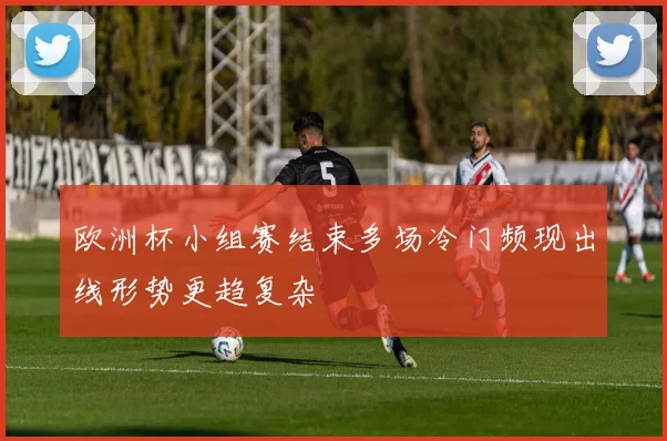 欧洲杯小组赛结束多场冷门频现出线形势更趋复杂