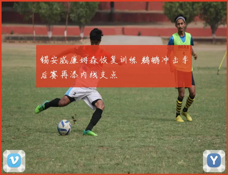 锡安威廉姆森恢复训练 鹈鹕冲击季后赛再添内线支点