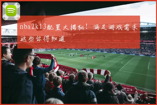 nba2k13配置大揭秘！满足游戏需求这些你得知道