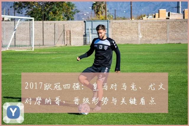 2017欧冠四强:皇马对马竞、尤文对摩纳哥,晋级形势与关键看点