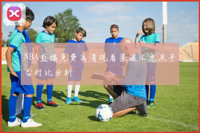 NBA直播免费高清观看渠道汇总及平台对比分析