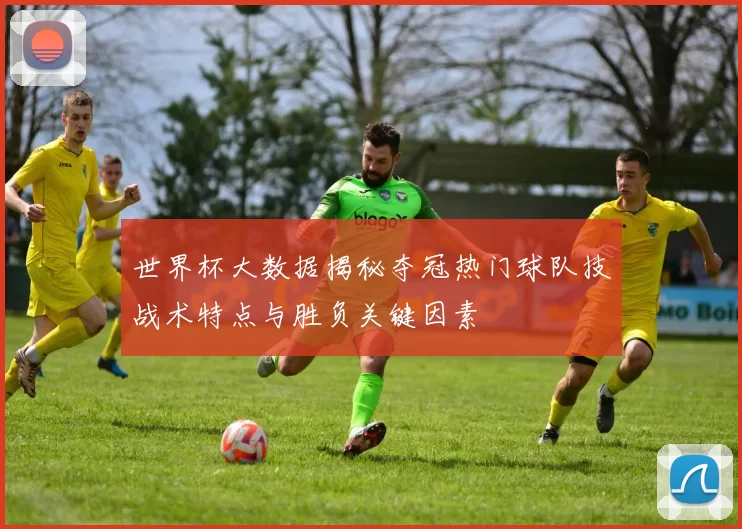 世界杯大数据揭秘夺冠热门球队技战术特点与胜负关键因素